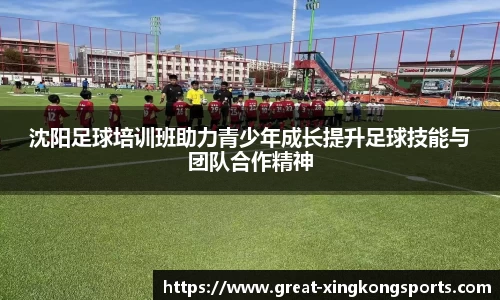 沈阳足球培训班助力青少年成长提升足球技能与团队合作精神